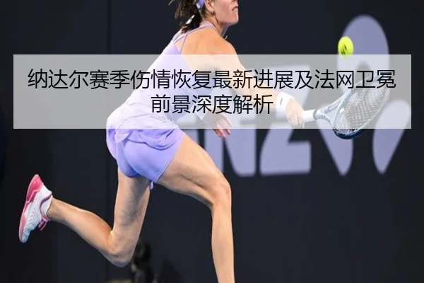 纳达尔赛季伤情恢复最新进展及法网卫冕前景深度解析