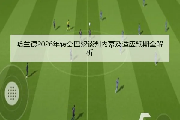 哈兰德2026年转会巴黎谈判内幕及适应预期全解析